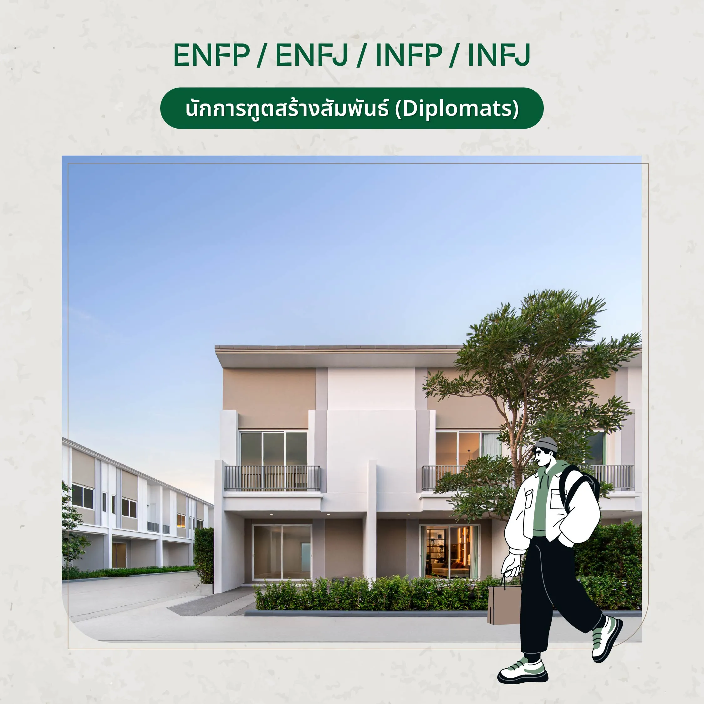 บ้านที่ใช่สำหรับ กลุ่มนักสื่อสาร / นักสร้างความสัมพันธ์ (ENFP / ENFJ / INFP / INFJ) คนกลุ่มนี้ให้ความสำคัญกับความรู้สึก ความสัมพันธ์ และบรรยากาศของบ้าน บ้านที่เหมาะควรเป็นพื้นที่ที่อบอุ่น เปิดรับผู้คน และเชื่อมต่อกันได้จริง สำหรับกลุ่มนี้ บ้านที่ดีไม่ใช่แค่ “สวย” แต่ต้องทำให้ทุกวันรู้สึกว่า กลับมาแล้วอุ่นใจ และเชื่อมโยงกับคนสำคัญได้ครับ